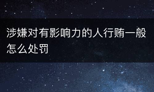 涉嫌对有影响力的人行贿一般怎么处罚