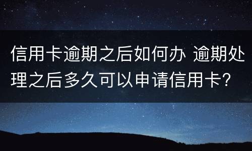 信用卡逾期之后如何办 逾期处理之后多久可以申请信用卡?