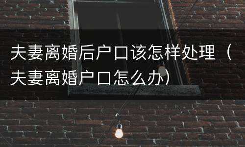 夫妻离婚后户口该怎样处理（夫妻离婚户口怎么办）