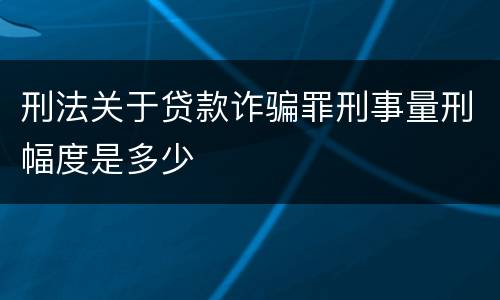 刑法关于贷款诈骗罪刑事量刑幅度是多少