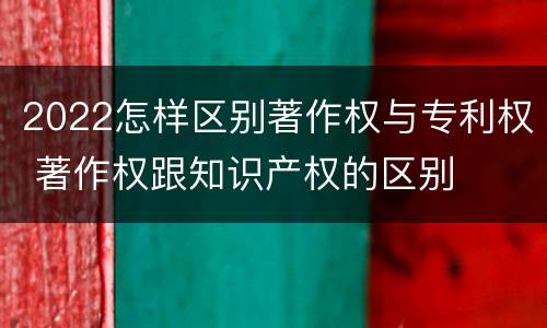2022怎样区别著作权与专利权 著作权跟知识产权的区别