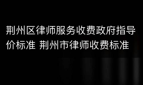 荆州区律师服务收费政府指导价标准 荆州市律师收费标准