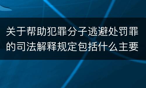 关于帮助犯罪分子逃避处罚罪的司法解释规定包括什么主要内容