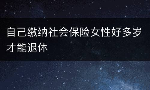 自己缴纳社会保险女性好多岁才能退休