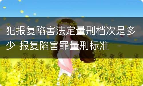 犯报复陷害法定量刑档次是多少 报复陷害罪量刑标准