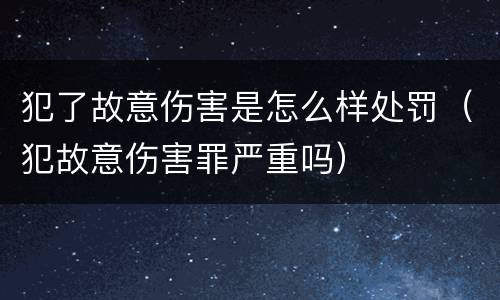 犯了故意伤害是怎么样处罚（犯故意伤害罪严重吗）