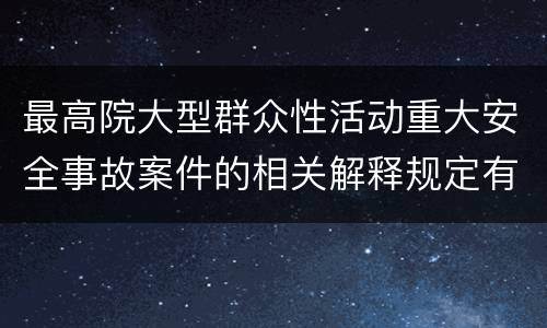 最高院大型群众性活动重大安全事故案件的相关解释规定有哪些主要内容