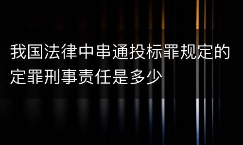 我国法律中串通投标罪规定的定罪刑事责任是多少