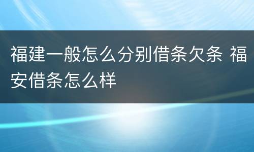福建一般怎么分别借条欠条 福安借条怎么样