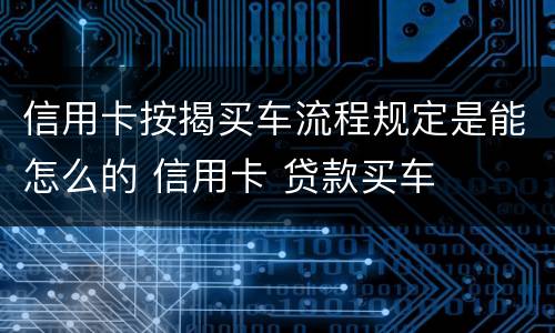 信用卡按揭买车流程规定是能怎么的 信用卡 贷款买车