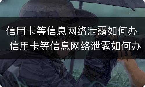 信用卡等信息网络泄露如何办 信用卡等信息网络泄露如何办