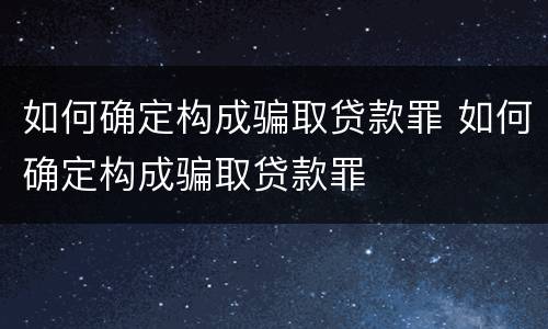 如何确定构成骗取贷款罪 如何确定构成骗取贷款罪
