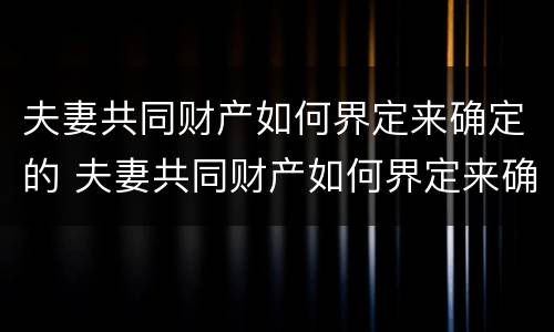夫妻共同财产如何界定来确定的 夫妻共同财产如何界定来确定的呢