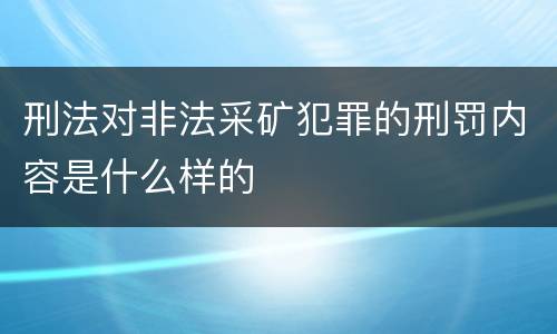 刑法对非法采矿犯罪的刑罚内容是什么样的