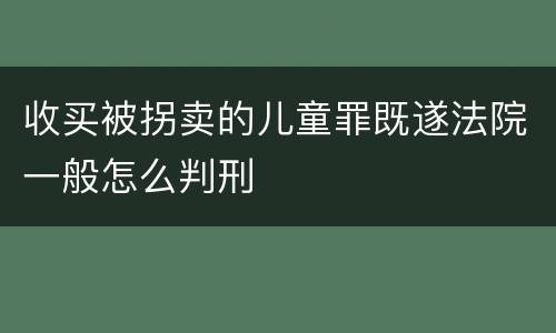 收买被拐卖的儿童罪既遂法院一般怎么判刑
