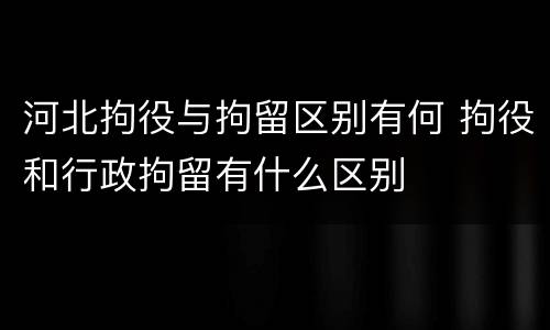 河北拘役与拘留区别有何 拘役和行政拘留有什么区别
