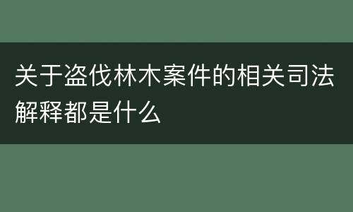 关于盗伐林木案件的相关司法解释都是什么