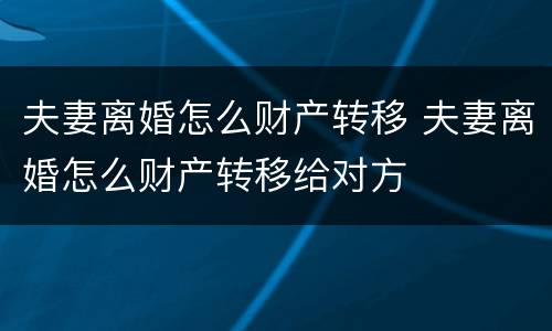 夫妻离婚怎么财产转移 夫妻离婚怎么财产转移给对方