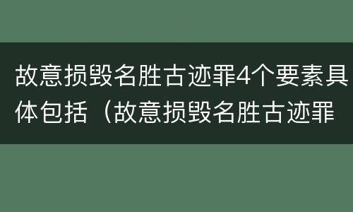 故意损毁名胜古迹罪4个要素具体包括（故意损毁名胜古迹罪4个要素具体包括什么）