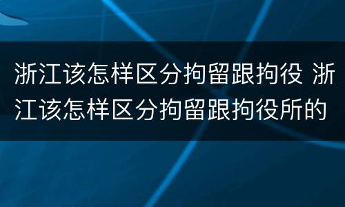 浙江该怎样区分拘留跟拘役 浙江该怎样区分拘留跟拘役所的区别