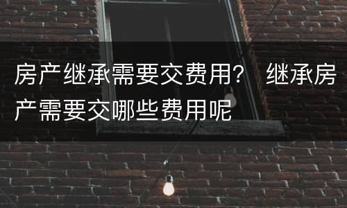 房产继承需要交费用？ 继承房产需要交哪些费用呢
