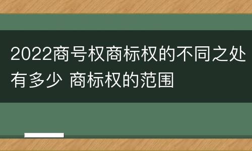 2022商号权商标权的不同之处有多少 商标权的范围
