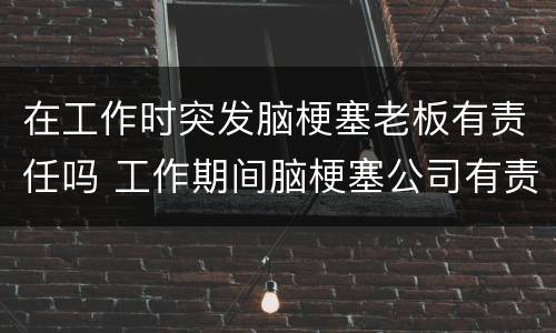在工作时突发脑梗塞老板有责任吗 工作期间脑梗塞公司有责任吗