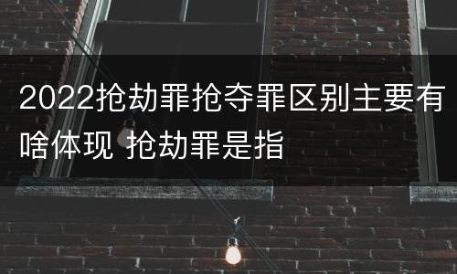 2022抢劫罪抢夺罪区别主要有啥体现 抢劫罪是指