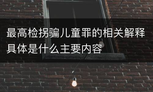 最高检拐骗儿童罪的相关解释具体是什么主要内容