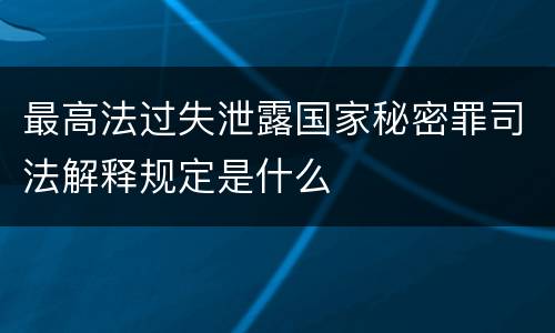 最高法过失泄露国家秘密罪司法解释规定是什么