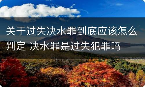 关于过失决水罪到底应该怎么判定 决水罪是过失犯罪吗