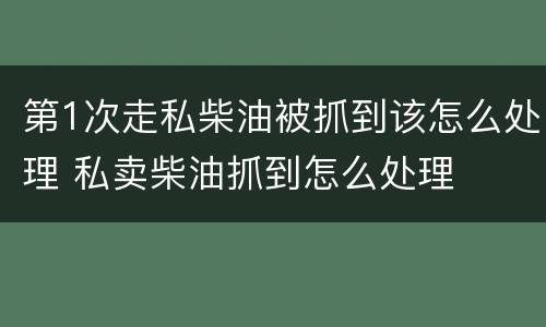 第1次走私柴油被抓到该怎么处理 私卖柴油抓到怎么处理