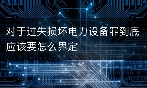 对于过失损坏电力设备罪到底应该要怎么界定