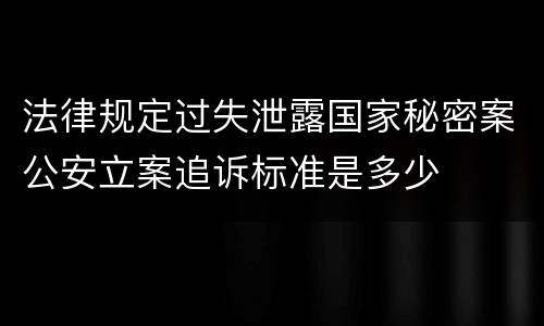 法律规定过失泄露国家秘密案公安立案追诉标准是多少