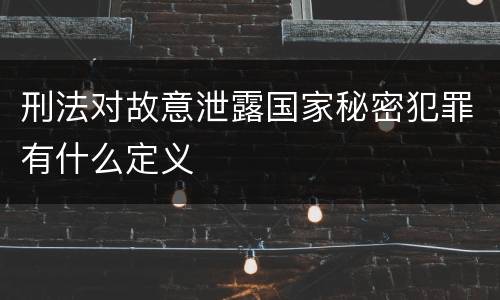 刑法对故意泄露国家秘密犯罪有什么定义
