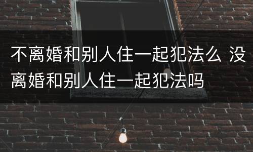 不离婚和别人住一起犯法么 没离婚和别人住一起犯法吗