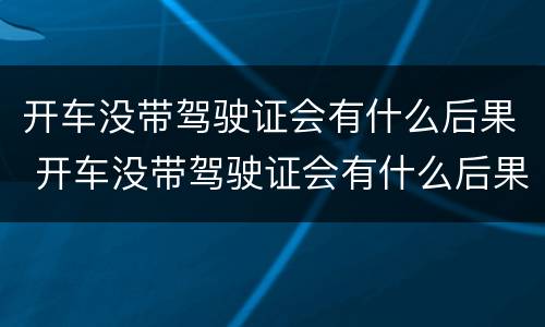 开车没带驾驶证会有什么后果 开车没带驾驶证会有什么后果吗