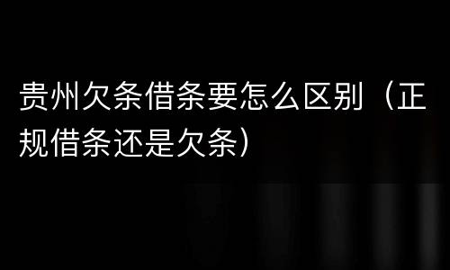 贵州欠条借条要怎么区别（正规借条还是欠条）