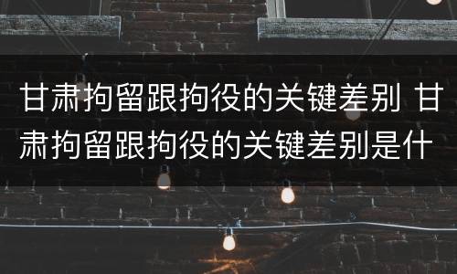 甘肃拘留跟拘役的关键差别 甘肃拘留跟拘役的关键差别是什么