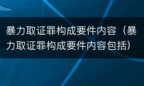 暴力取证罪构成要件内容（暴力取证罪构成要件内容包括）