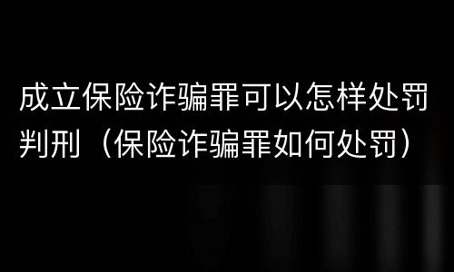 成立保险诈骗罪可以怎样处罚判刑（保险诈骗罪如何处罚）