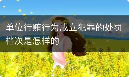 单位行贿行为成立犯罪的处罚档次是怎样的