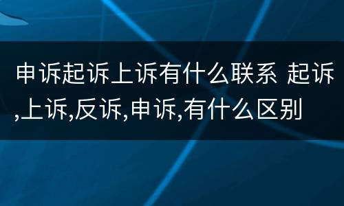 申诉起诉上诉有什么联系 起诉,上诉,反诉,申诉,有什么区别?