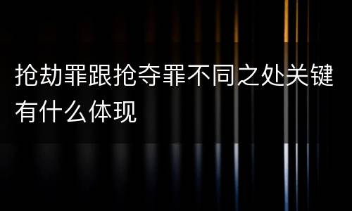 抢劫罪跟抢夺罪不同之处关键有什么体现