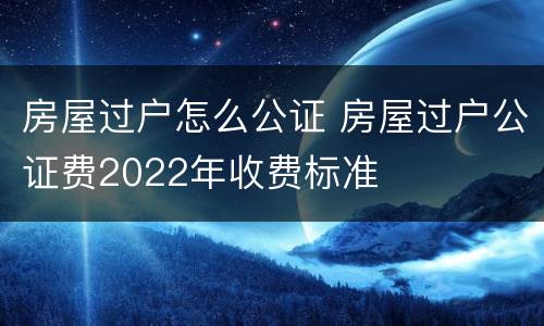 房屋过户怎么公证 房屋过户公证费2022年收费标准