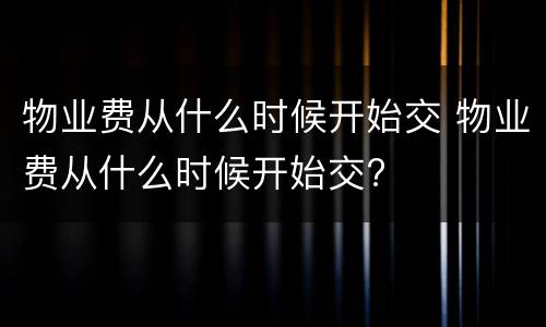 物业费从什么时候开始交 物业费从什么时候开始交?