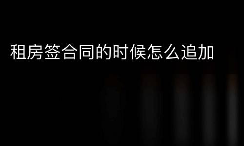 租房签合同的时候怎么追加