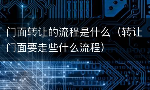 门面转让的流程是什么（转让门面要走些什么流程）