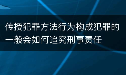 传授犯罪方法行为构成犯罪的一般会如何追究刑事责任