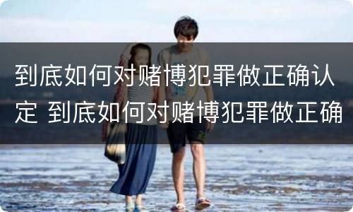 到底如何对赌博犯罪做正确认定 到底如何对赌博犯罪做正确认定